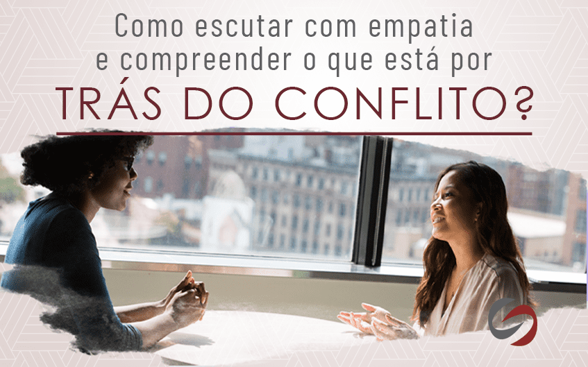 Como escutar com empatia e compreender o que está por trás do conflito?